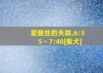 爱丽丝的失踪,6:35～7:40[柴犬]